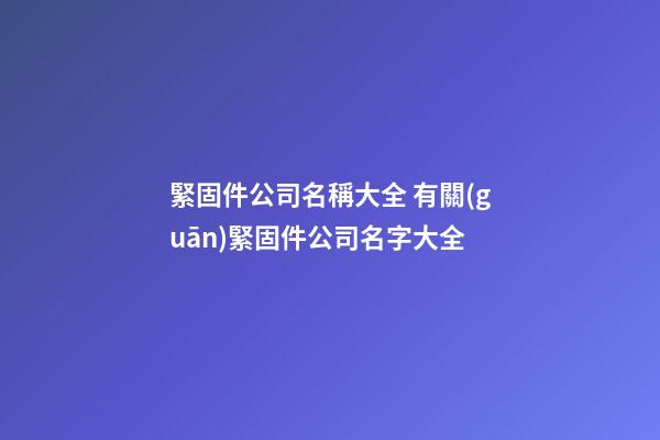 緊固件公司名稱大全 有關(guān)緊固件公司名字大全-第1張-公司起名-玄機(jī)派